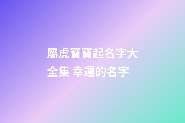 屬虎寶寶起名字大全集 幸運的名字